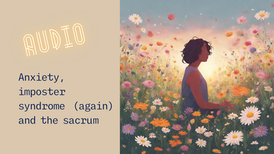 4. Anxiety, imposter syndrome (again), the sacrum